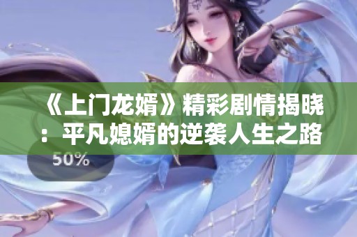 《上门龙婿》精彩剧情揭晓：平凡媳婿的逆袭人生之路