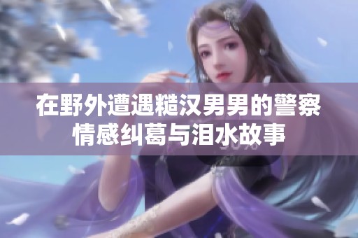 在野外遭遇糙汉男男的警察情感纠葛与泪水故事