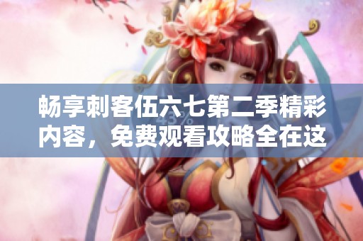 畅享刺客伍六七第二季精彩内容，免费观看攻略全在这里