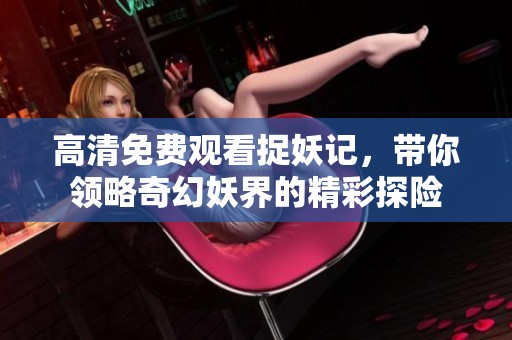 高清免费观看捉妖记，带你领略奇幻妖界的精彩探险