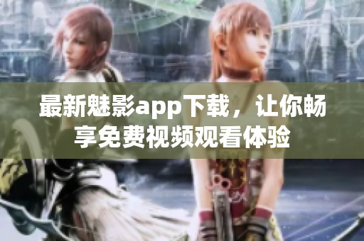 最新魅影app下载，让你畅享免费视频观看体验