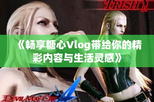《畅享糖心Vlog带给你的精彩内容与生活灵感》