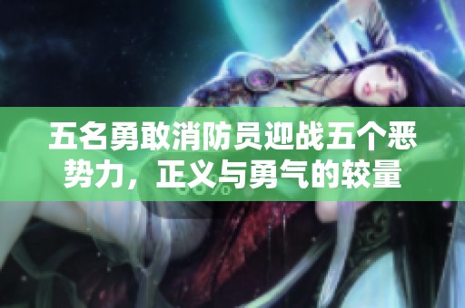 五名勇敢消防员迎战五个恶势力，正义与勇气的较量