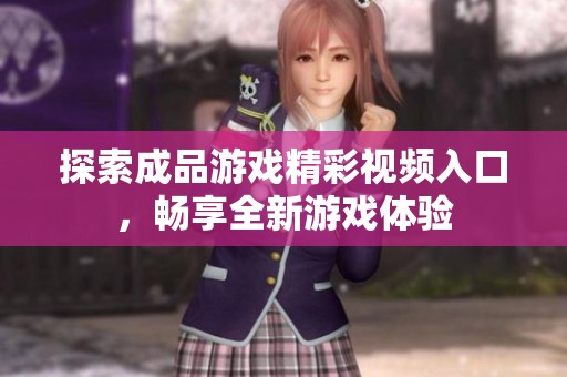 探索成品游戏精彩视频入口，畅享全新游戏体验