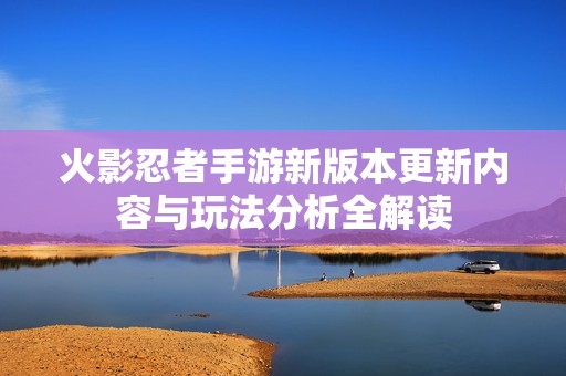 火影忍者手游新版本更新内容与玩法分析全解读
