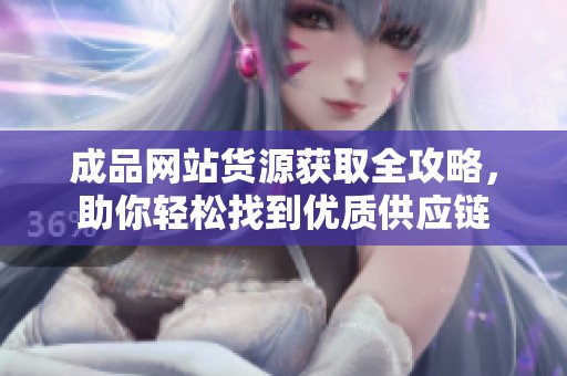 成品网站货源获取全攻略，助你轻松找到优质供应链