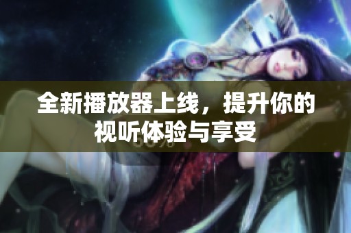 全新播放器上线，提升你的视听体验与享受