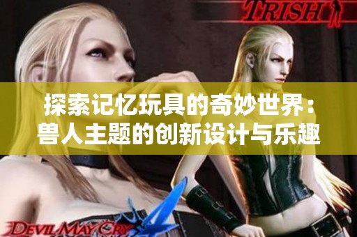 探索记忆玩具的奇妙世界：兽人主题的创新设计与乐趣