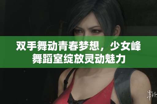 双手舞动青春梦想，少女峰舞蹈室绽放灵动魅力