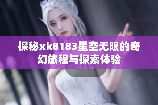 探秘xk8183星空无限的奇幻旅程与探索体验