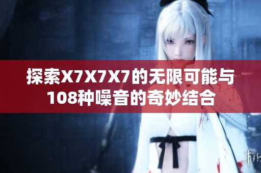 探索X7X7X7的无限可能与108种噪音的奇妙结合