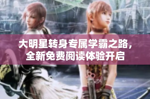 大明星转身专属学霸之路，全新免费阅读体验开启