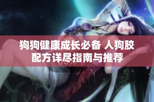狗狗健康成长必备 人狗胶配方详尽指南与推荐