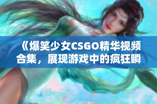 《爆笑少女CSGO精华视频合集，展现游戏中的疯狂瞬间》