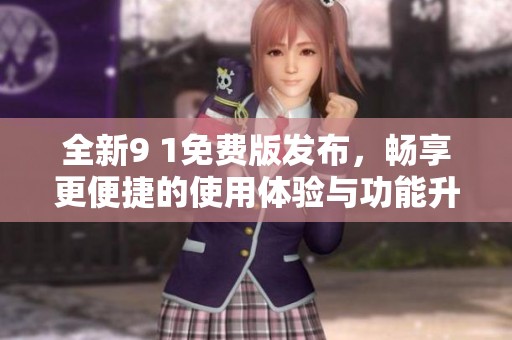 全新9 1免费版发布，畅享更便捷的使用体验与功能升级