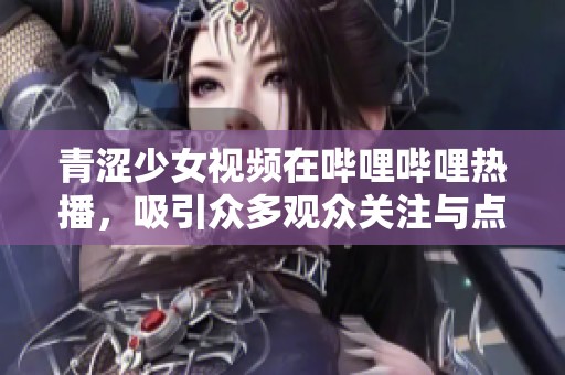 青涩少女视频在哔哩哔哩热播，吸引众多观众关注与点赞
