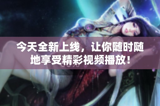 今天全新上线，让你随时随地享受精彩视频播放！