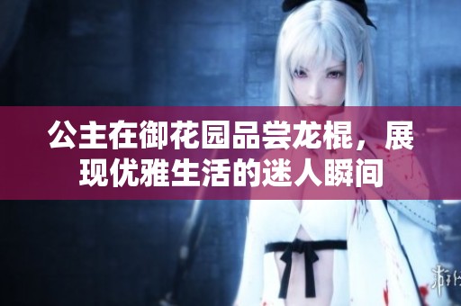 公主在御花园品尝龙棍，展现优雅生活的迷人瞬间