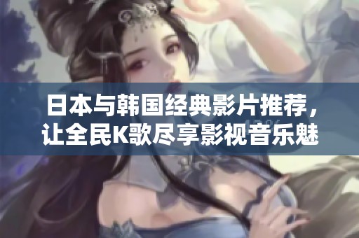 日本与韩国经典影片推荐，让全民K歌尽享影视音乐魅力
