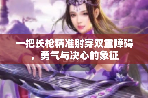 一把长枪精准射穿双重障碍，勇气与决心的象征