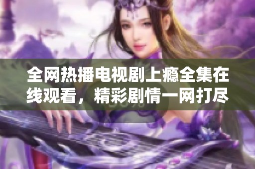 全网热播电视剧上瘾全集在线观看，精彩剧情一网打尽