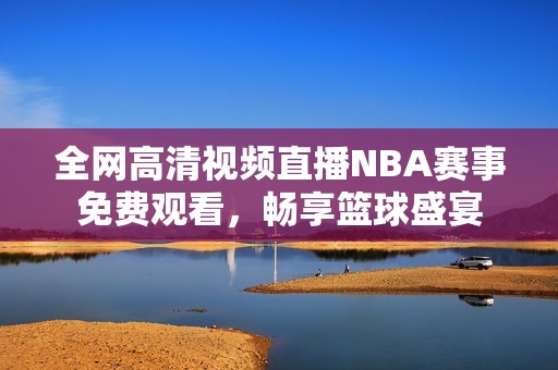全网高清视频直播NBA赛事免费观看，畅享篮球盛宴