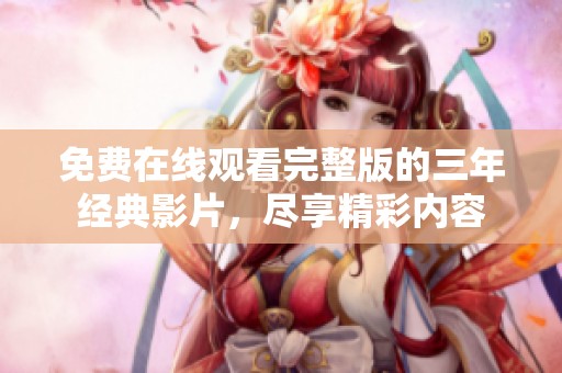 免费在线观看完整版的三年经典影片，尽享精彩内容
