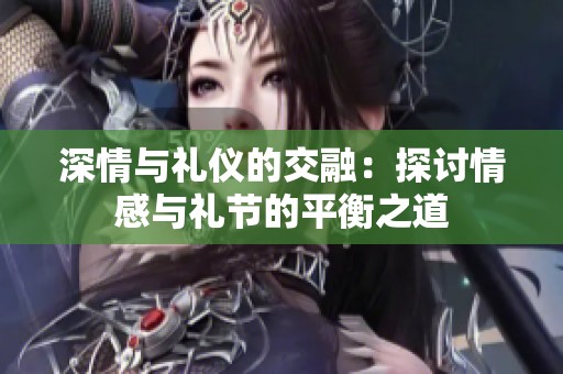 深情与礼仪的交融：探讨情感与礼节的平衡之道