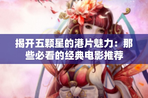 揭开五颗星的港片魅力：那些必看的经典电影推荐