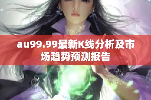 au99.99最新K线分析及市场趋势预测报告