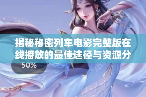 揭秘秘密列车电影完整版在线播放的最佳途径与资源分享
