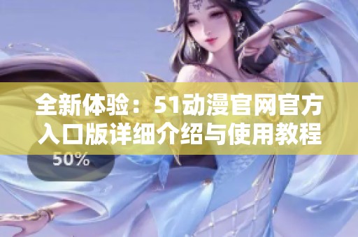 全新体验：51动漫官网官方入口版详细介绍与使用教程