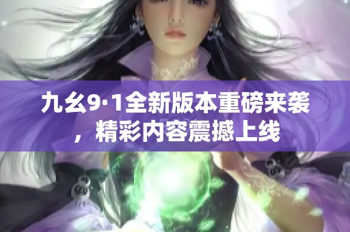 九幺9·1全新版本重磅来袭，精彩内容震撼上线