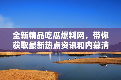 全新精品吃瓜爆料网，带你获取最新热点资讯和内幕消息