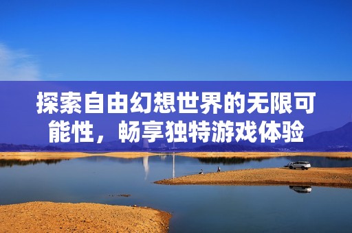 探索自由幻想世界的无限可能性，畅享独特游戏体验