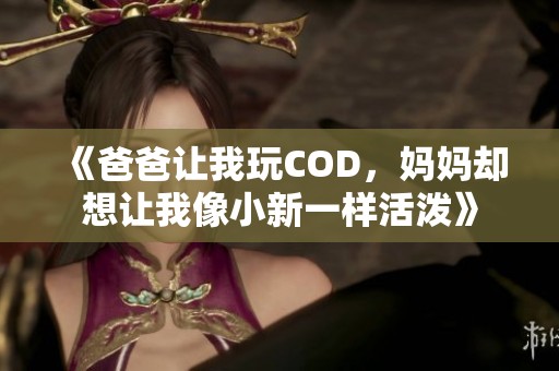 《爸爸让我玩COD，妈妈却想让我像小新一样活泼》
