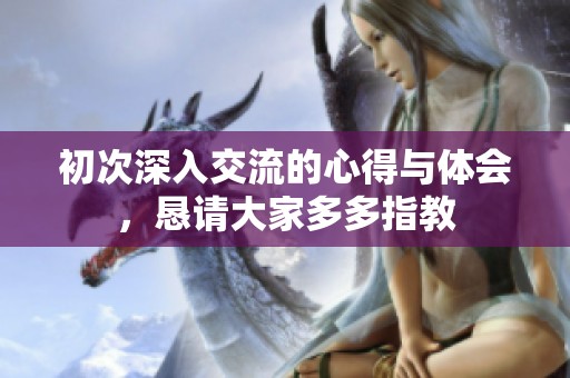 初次深入交流的心得与体会，恳请大家多多指教