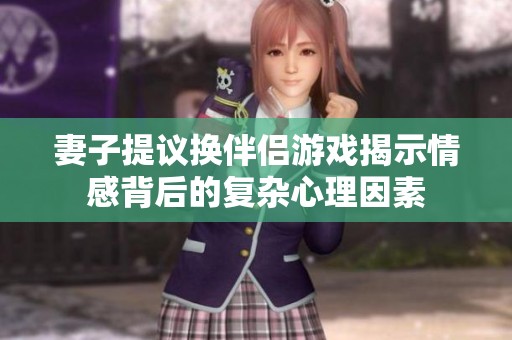 妻子提议换伴侣游戏揭示情感背后的复杂心理因素