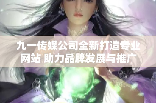九一传媒公司全新打造专业网站 助力品牌发展与推广