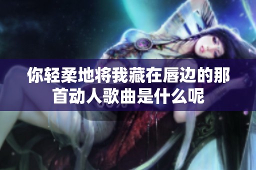 你轻柔地将我藏在唇边的那首动人歌曲是什么呢