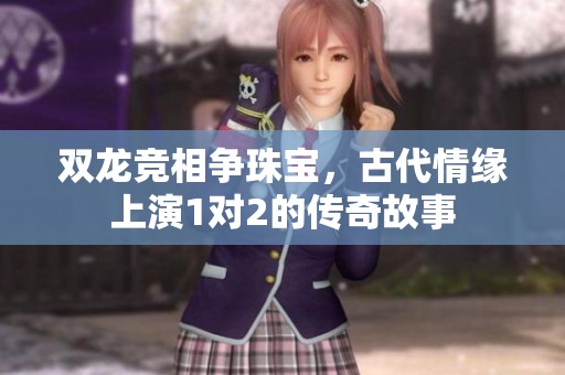 双龙竞相争珠宝，古代情缘上演1对2的传奇故事