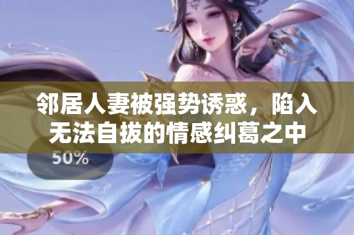 邻居人妻被强势诱惑，陷入无法自拔的情感纠葛之中