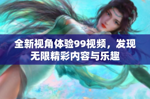 全新视角体验99视频，发现无限精彩内容与乐趣
