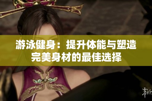 游泳健身：提升体能与塑造完美身材的最佳选择