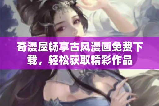 奇漫屋畅享古风漫画免费下载，轻松获取精彩作品