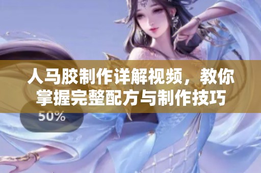 人马胶制作详解视频，教你掌握完整配方与制作技巧
