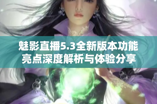 魅影直播5.3全新版本功能亮点深度解析与体验分享