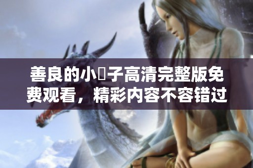 善良的小峓子高清完整版免费观看，精彩内容不容错过