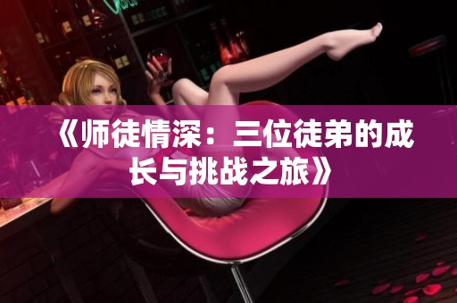 《师徒情深：三位徒弟的成长与挑战之旅》