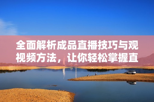 全面解析成品直播技巧与观视频方法，让你轻松掌握直播秘诀